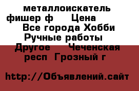  металлоискатель фишер ф2. › Цена ­ 15 000 - Все города Хобби. Ручные работы » Другое   . Чеченская респ.,Грозный г.